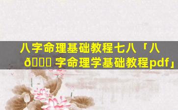 八字命理基础教程七八「八 🍁 字命理学基础教程pdf」